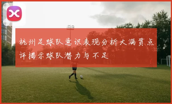 杭州足球队意识表现分析大满贯点评揭示球队潜力与不足