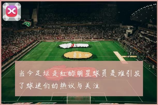 当今足坛走红的明星球员是谁引发了球迷们的热议与关注