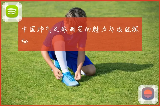 中国帅气足球明星的魅力与成就探秘