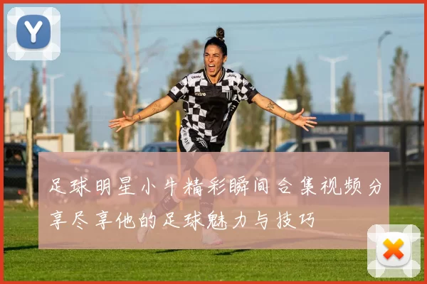 足球明星小牛精彩瞬间合集视频分享尽享他的足球魅力与技巧