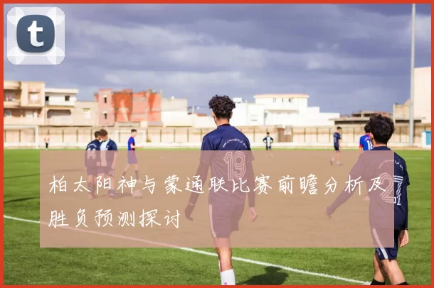 柏太阳神与蒙通联比赛前瞻分析及胜负预测探讨