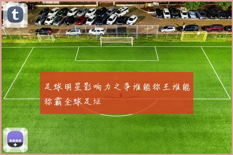 足球明星影响力之争谁能称王谁能称霸全球足坛