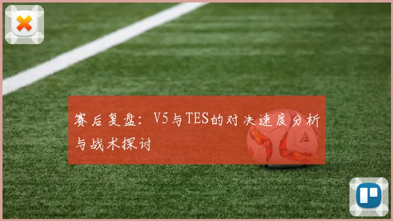 赛后复盘：V5与TES的对决速度分析与战术探讨