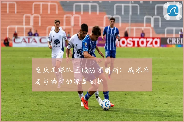重庆足球队区域防守解析：战术布局与执行的深度剖析