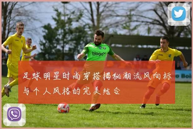 足球明星时尚穿搭揭秘潮流风向标与个人风格的完美结合