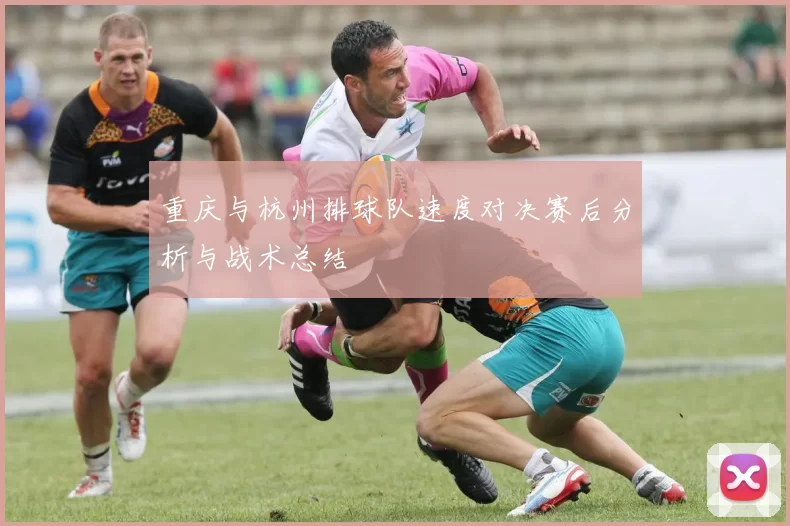重庆与杭州排球队速度对决赛后分析与战术总结