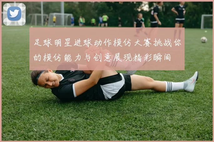 足球明星进球动作模仿大赛挑战你的模仿能力与创意展现精彩瞬间