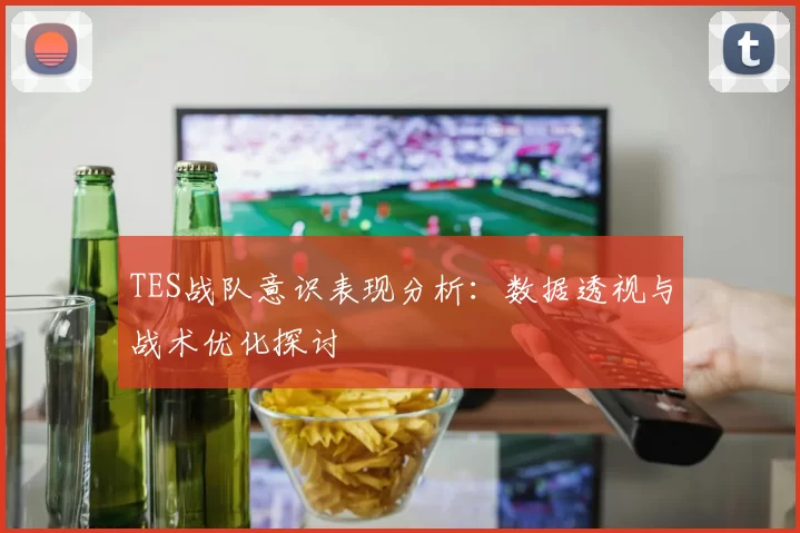 TES战队意识表现分析：数据透视与战术优化探讨