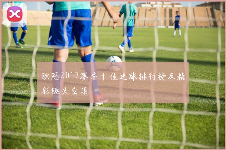 欧冠2017赛季十佳进球排行榜及精彩镜头合集