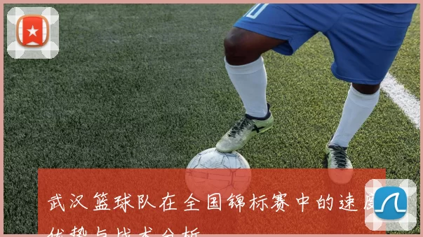 武汉篮球队在全国锦标赛中的速度优势与战术分析