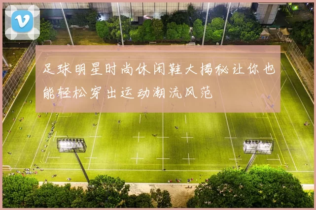 足球明星时尚休闲鞋大揭秘让你也能轻松穿出运动潮流风范