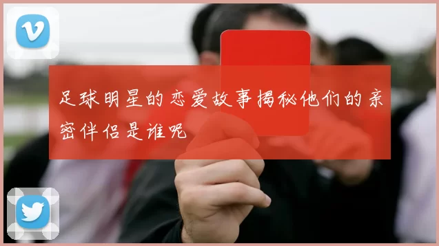 足球明星的恋爱故事揭秘他们的亲密伴侣是谁呢