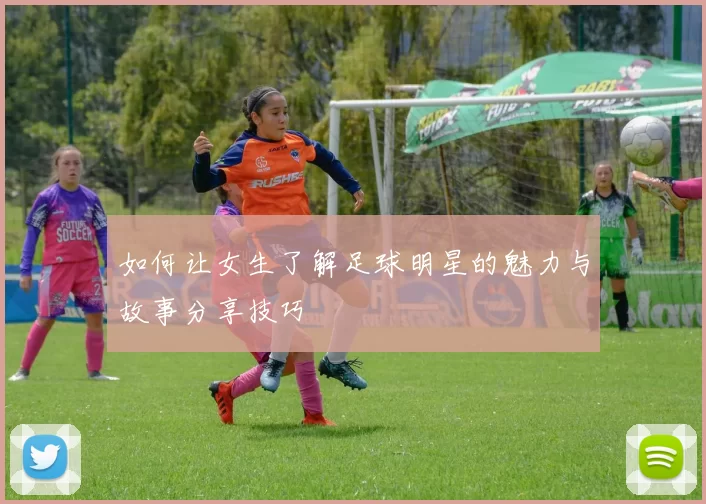 如何让女生了解足球明星的魅力与故事分享技巧