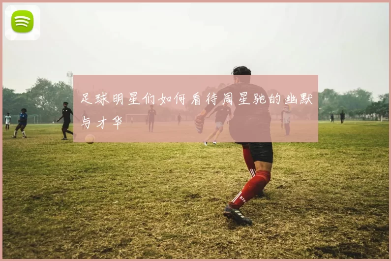 足球明星们如何看待周星驰的幽默与才华