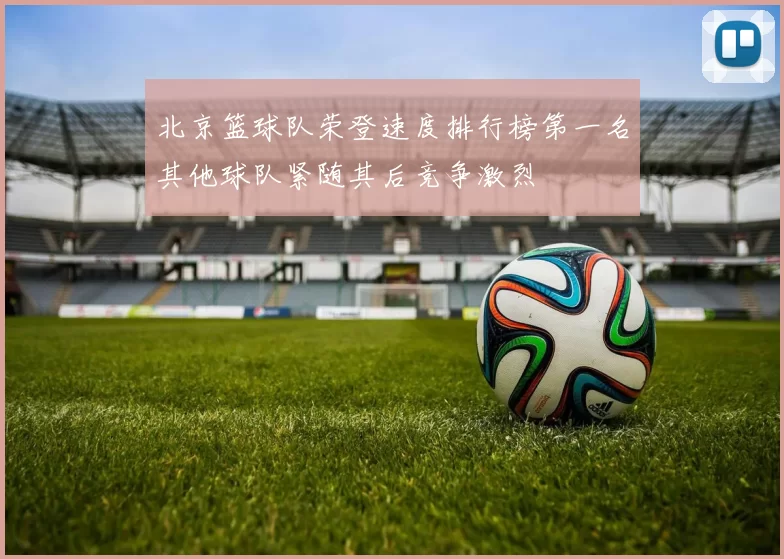 北京篮球队荣登速度排行榜第一名其他球队紧随其后竞争激烈