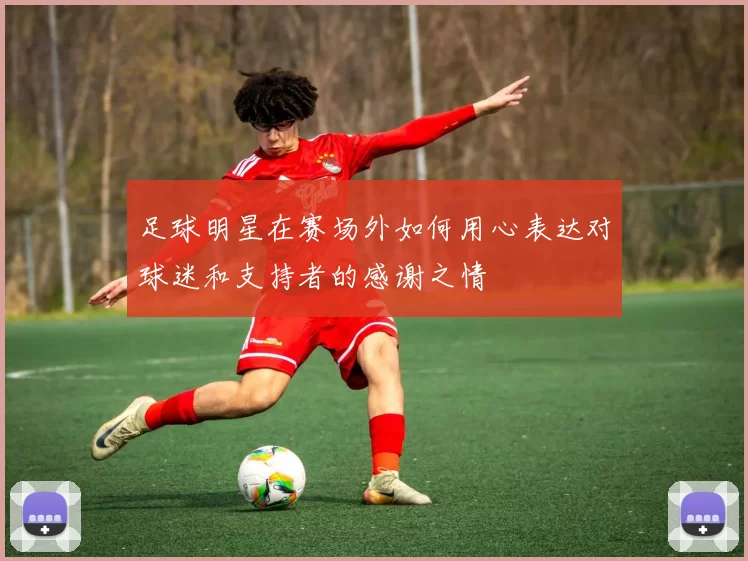 足球明星在赛场外如何用心表达对球迷和支持者的感谢之情
