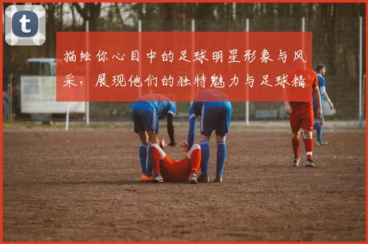 描绘你心目中的足球明星形象与风采，展现他们的独特魅力与足球精神