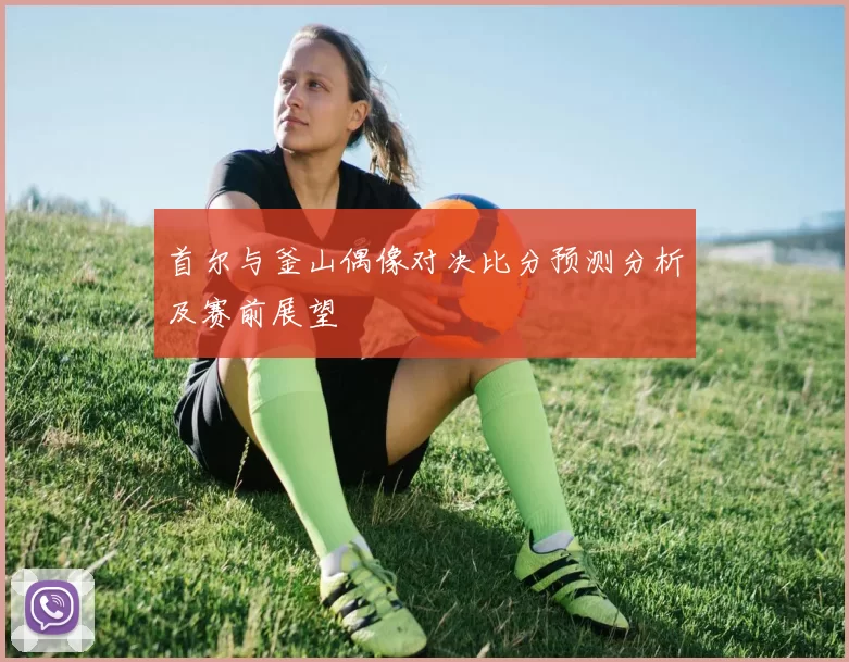 首尔与釜山偶像对决比分预测分析及赛前展望