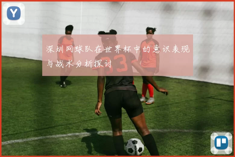 深圳网球队在世界杯中的意识表现与战术分析探讨