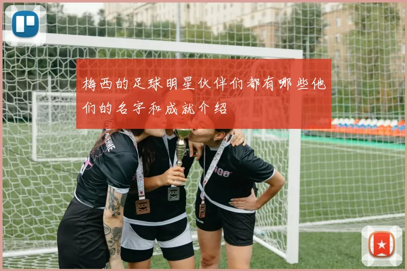 梅西的足球明星伙伴们都有哪些他们的名字和成就介绍