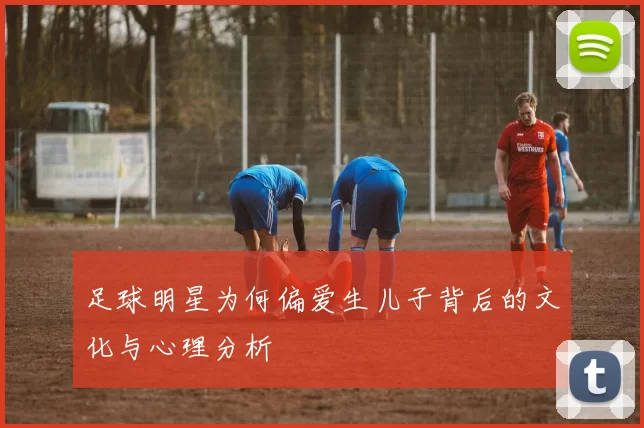 足球明星为何偏爱生儿子背后的文化与心理分析