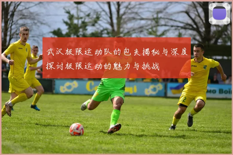 武汉极限运动队的包夹揭秘与深度探讨极限运动的魅力与挑战