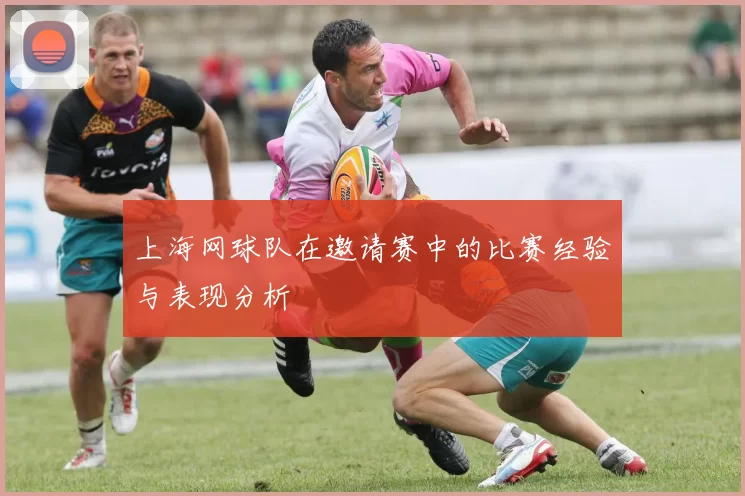 上海网球队在邀请赛中的比赛经验与表现分析