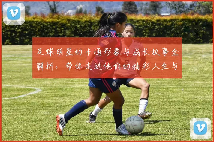 足球明星的卡通形象与成长故事全解析，带你走进他们的精彩人生与球场传奇