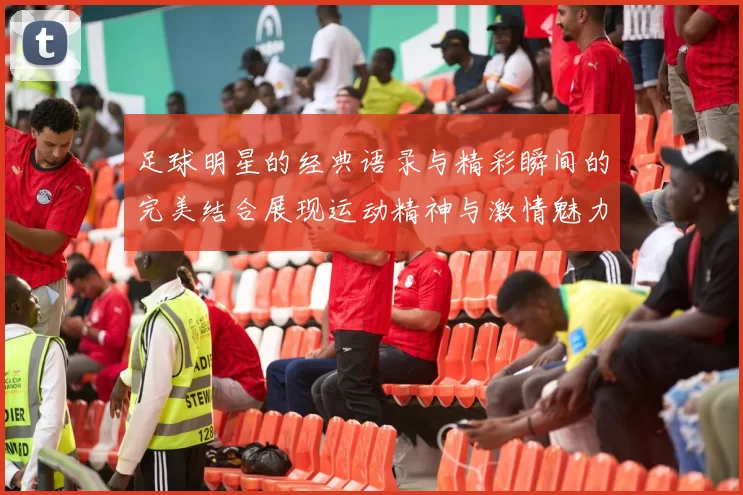 足球明星的经典语录与精彩瞬间的完美结合展现运动精神与激情魅力